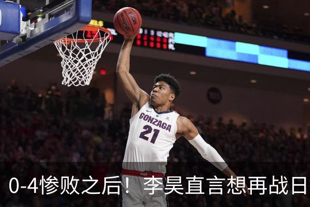 0‑4惨败之后！李昊直言想再战日本，已经做好百分百准备